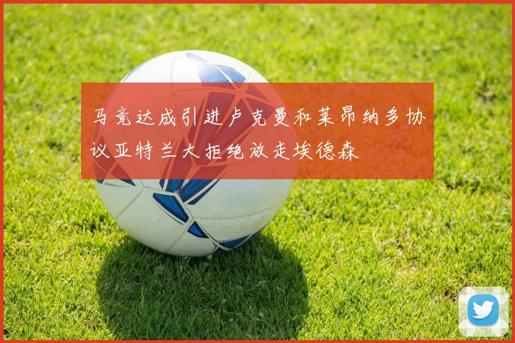 马竞达成引进卢克曼和莱昂纳多协议亚特兰大拒绝放走埃德森