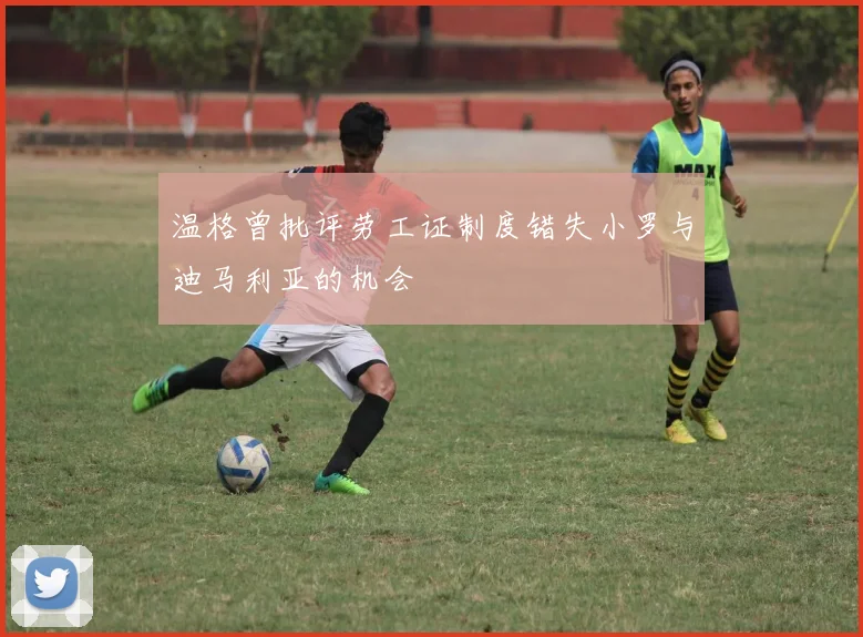 温格曾批评劳工证制度错失小罗与迪马利亚的机会