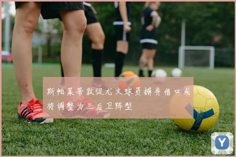 斯帕莱蒂敦促尤文球员摒弃借口或将调整为三后卫阵型